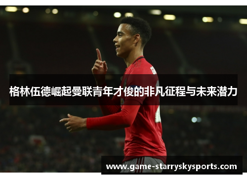 格林伍德崛起曼联青年才俊的非凡征程与未来潜力