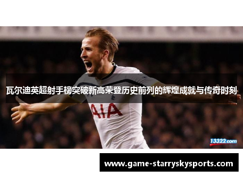 瓦尔迪英超射手榜突破新高荣登历史前列的辉煌成就与传奇时刻