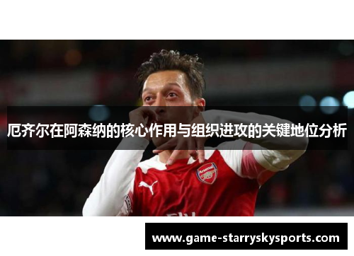 厄齐尔在阿森纳的核心作用与组织进攻的关键地位分析