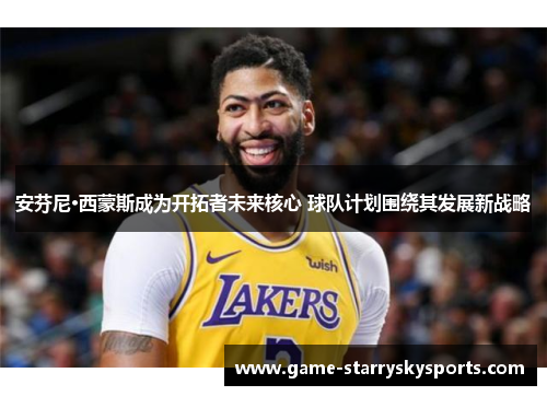 安芬尼·西蒙斯成为开拓者未来核心 球队计划围绕其发展新战略