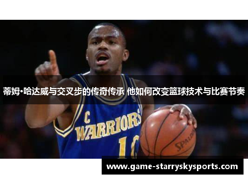 蒂姆·哈达威与交叉步的传奇传承 他如何改变篮球技术与比赛节奏