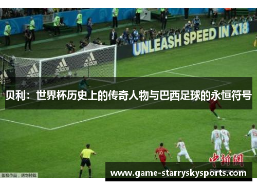 贝利：世界杯历史上的传奇人物与巴西足球的永恒符号