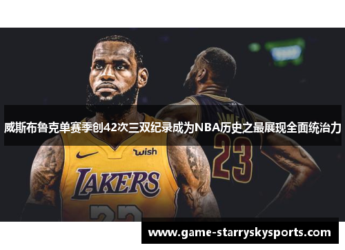 威斯布鲁克单赛季创42次三双纪录成为NBA历史之最展现全面统治力