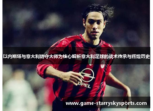 以内斯塔与意大利防守大师为核心解析意大利足球的战术传承与辉煌历史