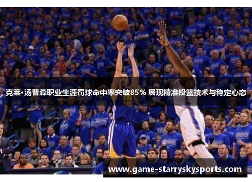 克莱·汤普森职业生涯罚球命中率突破85% 展现精准投篮技术与稳定心态