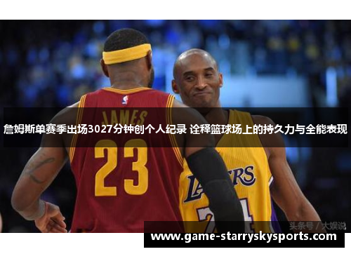 詹姆斯单赛季出场3027分钟创个人纪录 诠释篮球场上的持久力与全能表现