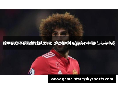 穆里尼奥赛后称赞球队表现出色对胜利充满信心并期待未来挑战