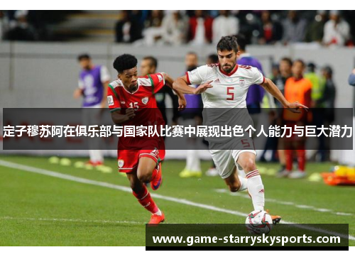 定子穆苏阿在俱乐部与国家队比赛中展现出色个人能力与巨大潜力