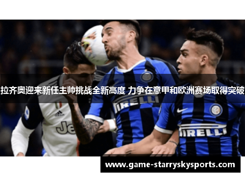 拉齐奥迎来新任主帅挑战全新高度 力争在意甲和欧洲赛场取得突破