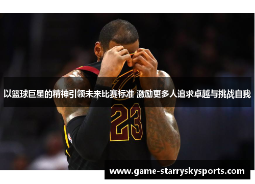 以篮球巨星的精神引领未来比赛标准 激励更多人追求卓越与挑战自我