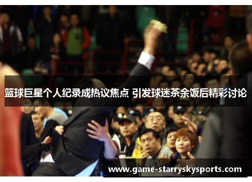 篮球巨星个人纪录成热议焦点 引发球迷茶余饭后精彩讨论