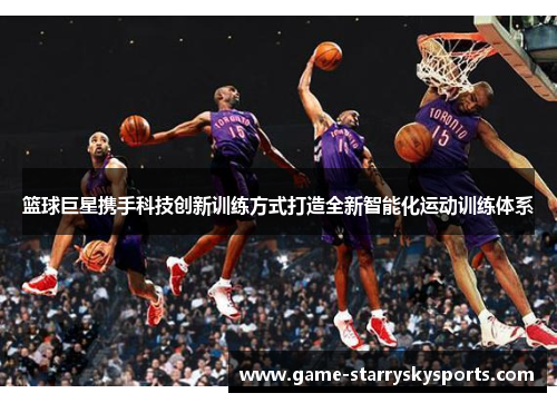 篮球巨星携手科技创新训练方式打造全新智能化运动训练体系