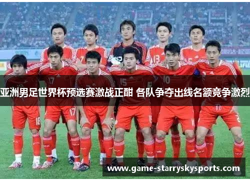 亚洲男足世界杯预选赛激战正酣 各队争夺出线名额竞争激烈