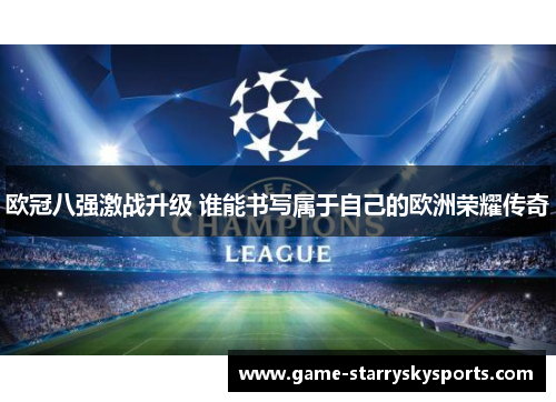 欧冠八强激战升级 谁能书写属于自己的欧洲荣耀传奇
