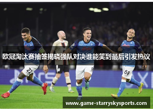 欧冠淘汰赛抽签揭晓强队对决谁能笑到最后引发热议