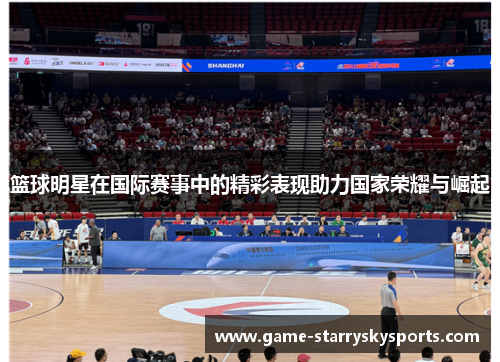 篮球明星在国际赛事中的精彩表现助力国家荣耀与崛起