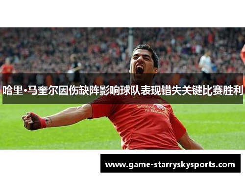 哈里·马奎尔因伤缺阵影响球队表现错失关键比赛胜利