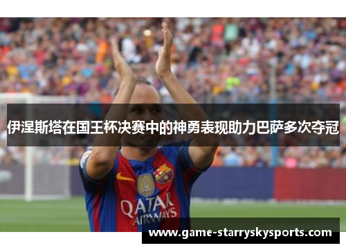 伊涅斯塔在国王杯决赛中的神勇表现助力巴萨多次夺冠