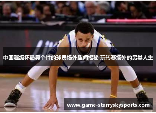 中国超级杯最具个性的球员场外趣闻揭秘 玩转赛场外的另类人生