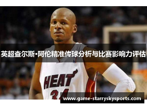 英超查尔斯·阿伦精准传球分析与比赛影响力评估