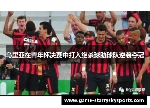 乌里亚在青年杯决赛中打入绝杀球助球队逆袭夺冠