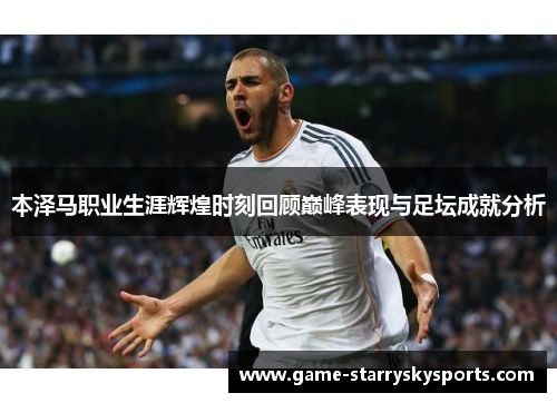 本泽马职业生涯辉煌时刻回顾巅峰表现与足坛成就分析