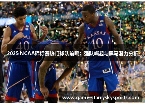 2025 NCAA锦标赛热门球队前瞻：强队崛起与黑马潜力分析