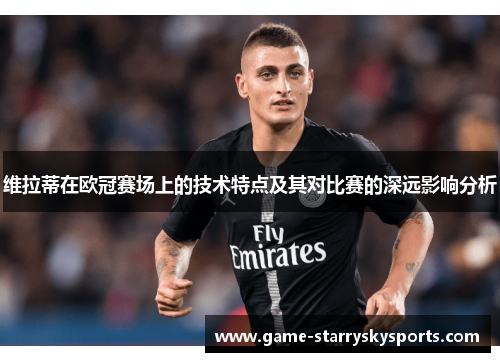维拉蒂在欧冠赛场上的技术特点及其对比赛的深远影响分析