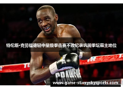 特伦斯·克劳福德轻中量级拳击赛不败纪录巩固拳坛霸主地位