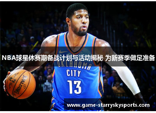 NBA球星休赛期备战计划与活动揭秘 为新赛季做足准备
