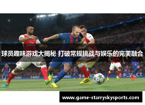 球员趣味游戏大揭秘 打破常规挑战与娱乐的完美融合