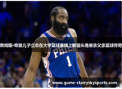 詹姆斯·哈登儿子立志在大学篮球赛场上崭露头角继承父亲篮球传奇