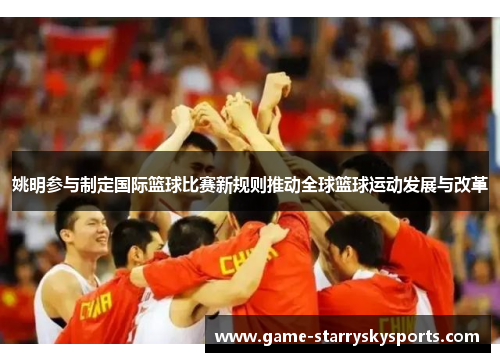 姚明参与制定国际篮球比赛新规则推动全球篮球运动发展与改革