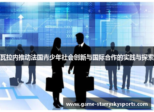瓦拉内推动法国青少年社会创新与国际合作的实践与探索
