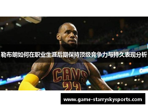 勒布朗如何在职业生涯后期保持顶级竞争力与持久表现分析