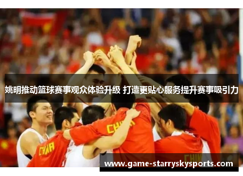 姚明推动篮球赛事观众体验升级 打造更贴心服务提升赛事吸引力