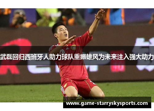 武磊回归西班牙人助力球队重振雄风为未来注入强大动力