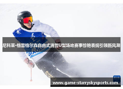 尼科莱·格雷格尔森自由式滑雪U型场地赛事惊艳表现引领新风潮