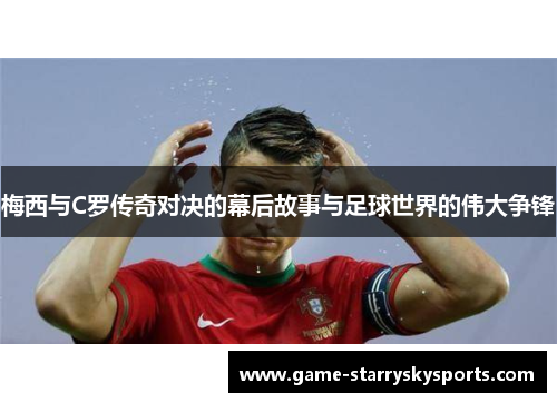梅西与C罗传奇对决的幕后故事与足球世界的伟大争锋