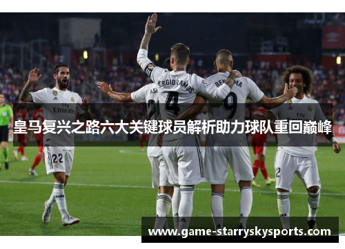 皇马复兴之路六大关键球员解析助力球队重回巅峰