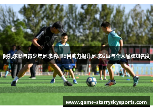 阿扎尔参与青少年足球培训项目助力提升足球发展与个人品牌知名度