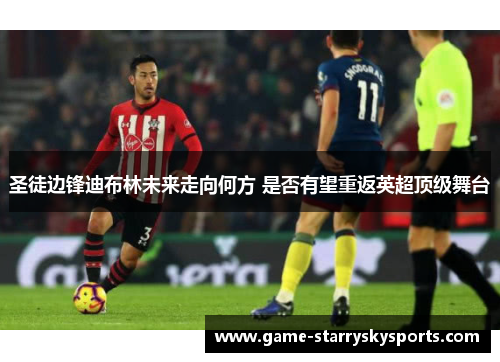 圣徒边锋迪布林未来走向何方 是否有望重返英超顶级舞台