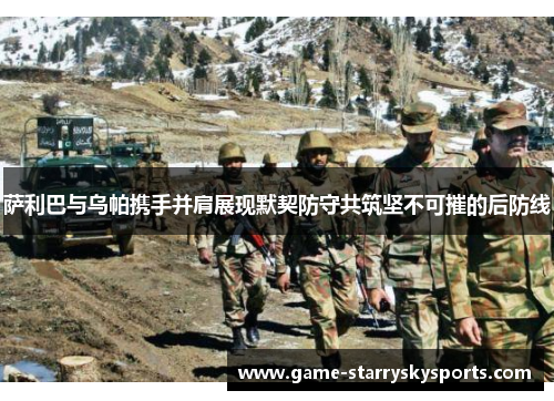 萨利巴与乌帕携手并肩展现默契防守共筑坚不可摧的后防线