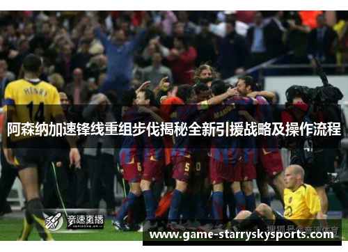 阿森纳加速锋线重组步伐揭秘全新引援战略及操作流程