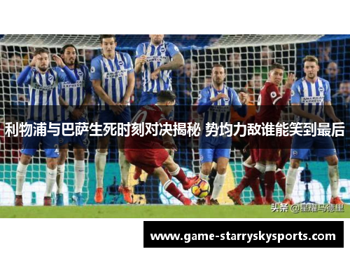 利物浦与巴萨生死时刻对决揭秘 势均力敌谁能笑到最后