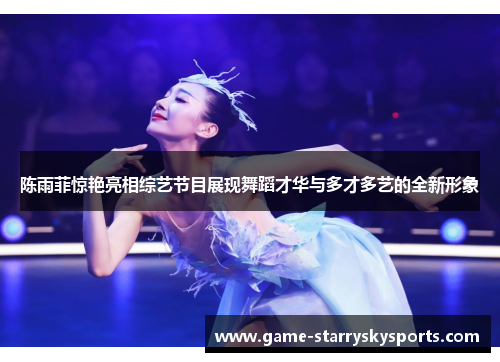 陈雨菲惊艳亮相综艺节目展现舞蹈才华与多才多艺的全新形象