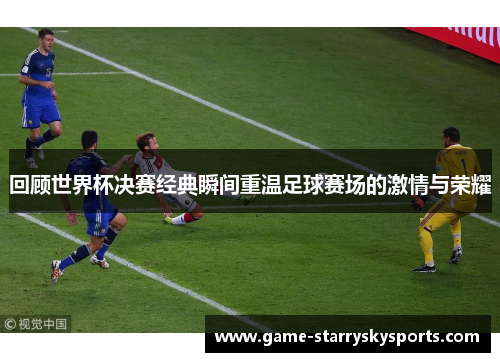 回顾世界杯决赛经典瞬间重温足球赛场的激情与荣耀