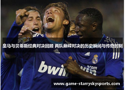 皇马与贝蒂斯经典对决回顾 两队巅峰对决的历史瞬间与传奇时刻