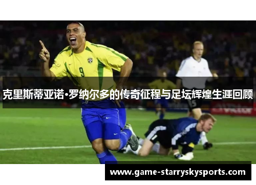 克里斯蒂亚诺·罗纳尔多的传奇征程与足坛辉煌生涯回顾