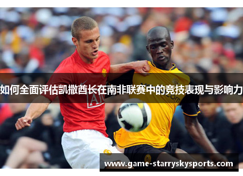 如何全面评估凯撒酋长在南非联赛中的竞技表现与影响力